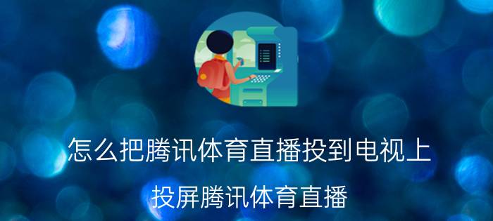 怎么把腾讯体育直播投到电视上 投屏腾讯体育直播